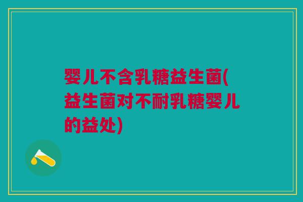 婴儿不含乳糖益生菌(益生菌对不耐乳糖婴儿的益处)