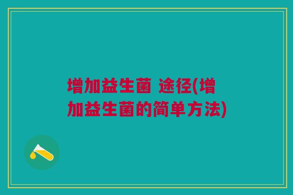 增加益生菌 途径(增加益生菌的简单方法) 增加益生菌 途径(增加益生菌的简单方法)