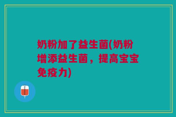 奶粉加了益生菌(奶粉增添益生菌,提高宝宝力) 奶粉加了益生菌(奶粉增添益生菌,提高宝宝力)