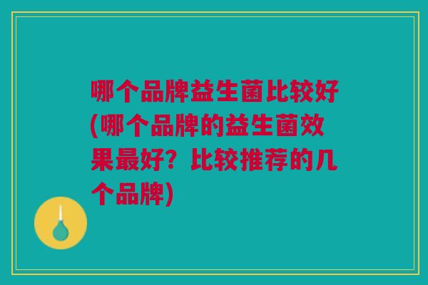 哪个品牌益生菌比较好(哪个品牌的益生菌效果好?比较推荐的几个品牌) 哪个品牌益生菌比较好(哪个品牌的益生菌效果好?比较推荐的几个品牌)