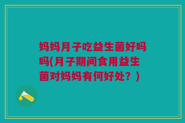 妈妈月子吃益生菌好吗吗(月子期间食用益生菌对妈妈有何好处?)
