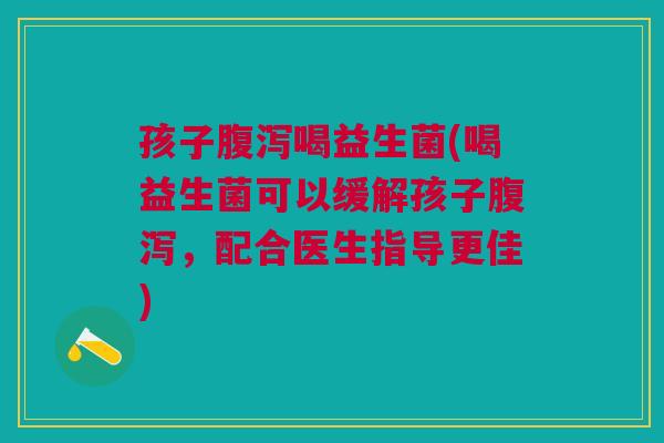 孩子喝益生菌(喝益生菌可以缓解孩子，配合医生指导更佳)
