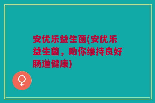 安优乐益生菌(安优乐益生菌，助你维持良好肠道健康)