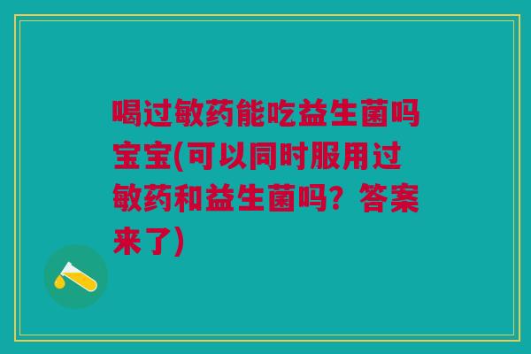 喝过敏药能吃益生菌吗宝宝(可以同时服用过敏药和益生菌吗？答案来了)