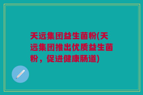 天远集团益生菌粉(天远集团推出优质益生菌粉,促进健康肠道) 天远集团益生菌粉(天远集团推出优质益生菌粉,促进健康肠道)