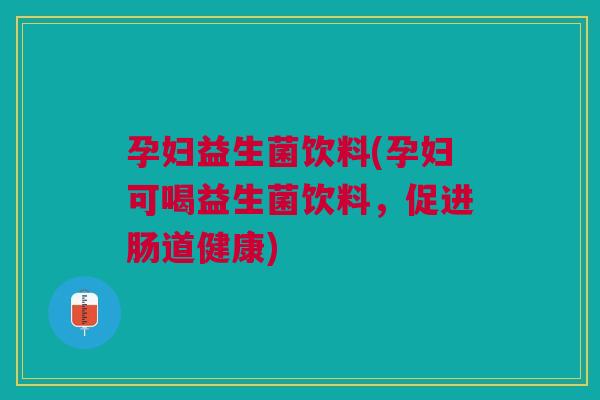孕妇益生菌饮料(孕妇可喝益生菌饮料，促进肠道健康)