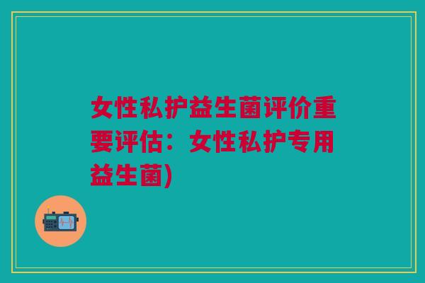 女性私护益生菌评价重要评估:女性私护专用益生菌)