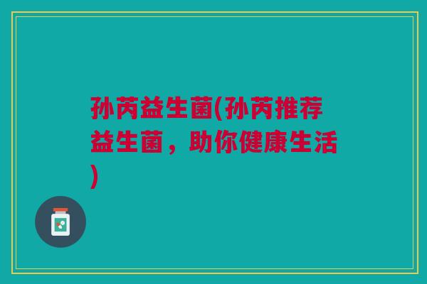 孙芮益生菌(孙芮推荐益生菌,助你健康生活) 孙芮益生菌(孙芮推荐益生菌,助你健康生活)