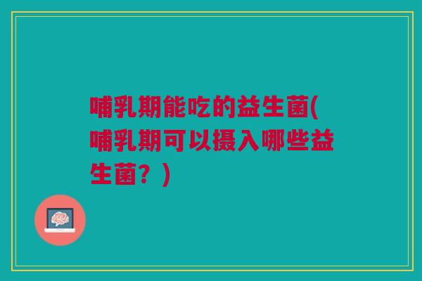 哺乳期能吃的益生菌(哺乳期可以摄入哪些益生菌?)