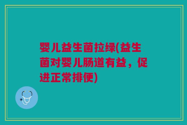 婴儿益生菌拉绿(益生菌对婴儿肠道有益，促进正常排便)