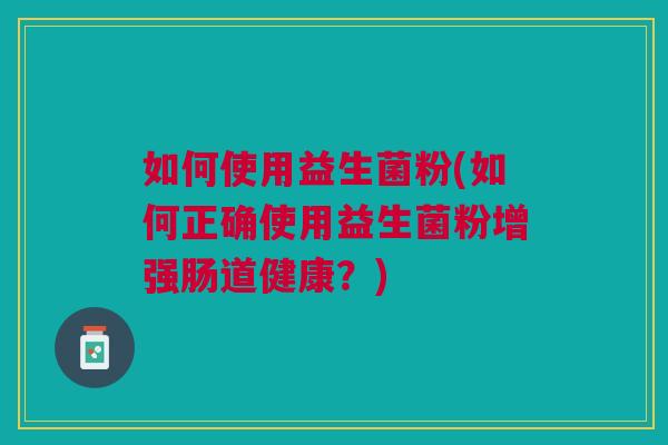 如何使用益生菌粉(如何正确使用益生菌粉增强肠道健康?) 如何使用益生菌粉(如何正确使用益生菌粉增强肠道健康?)