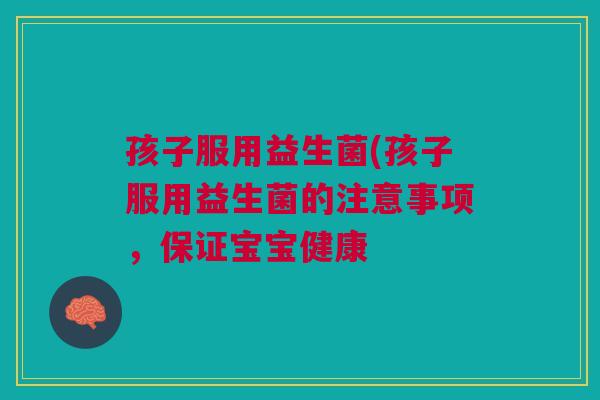 孩子服用益生菌(孩子服用益生菌的注意事项,保证宝宝健康 孩子服用益生菌(孩子服用益生菌的注意事项,保证宝宝健康