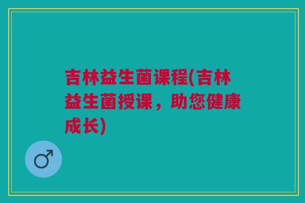 吉林益生菌课程(吉林益生菌授课,助您健康成长)