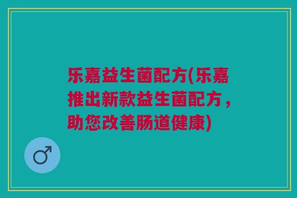 乐嘉益生菌配方(乐嘉推出新款益生菌配方,助您改善肠道健康)