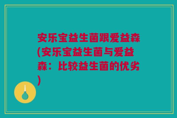 安乐宝益生菌跟爱益森(安乐宝益生菌与爱益森:比较益生菌的优劣) 安乐宝益生菌跟爱益森(安乐宝益生菌与爱益森:比较益生菌的优劣)
