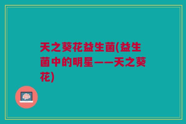 天之葵花益生菌(益生菌中的明星——天之葵花)