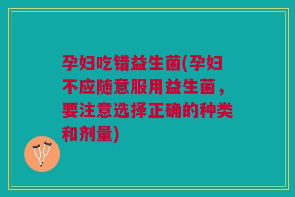 孕妇吃错益生菌(孕妇不应随意服用益生菌，要注意选择正确的种类和剂量)