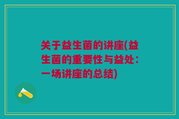 关于益生菌的讲座(益生菌的重要性与益处:一场讲座的总结)