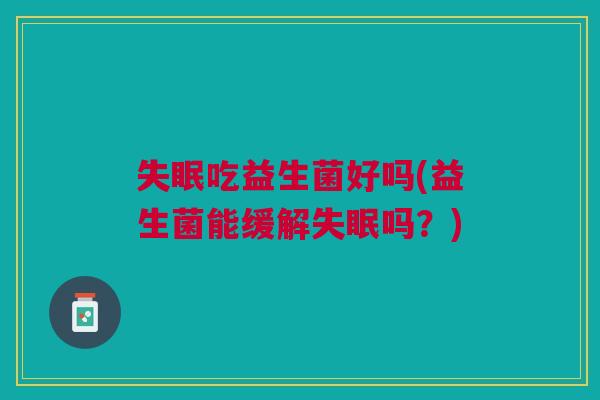 失眠吃益生菌好吗(益生菌能缓解失眠吗?)