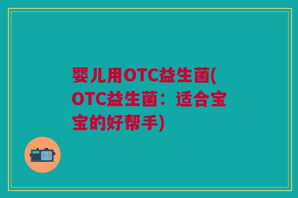 婴儿用OTC益生菌(OTC益生菌:适合宝宝的好帮手)
