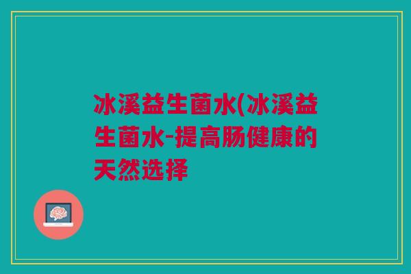 冰溪益生菌水(冰溪益生菌水-提高肠健康的天然选择 冰溪益生菌水(冰溪益生菌水-提高肠健康的天然选择