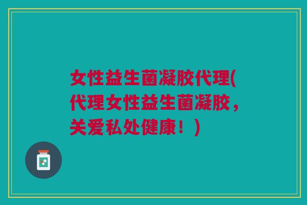 女性益生菌凝胶代理(代理女性益生菌凝胶，关爱私处健康！)