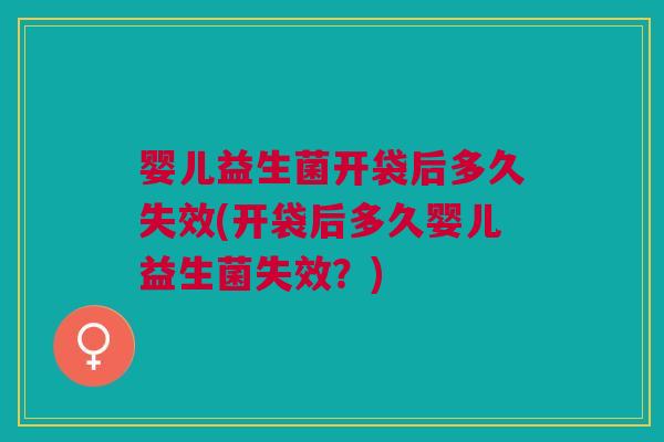 婴儿益生菌开袋后多久失效(开袋后多久婴儿益生菌失效？)