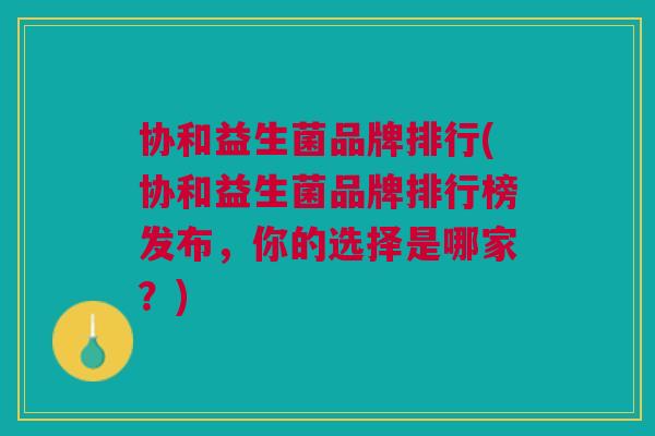 协和益生菌品牌排行(协和益生菌品牌排行榜发布,你的选择是哪家?)