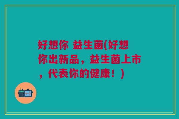 好想你 益生菌(好想你出新品,益生菌上市,代表你的健康!) 好想你 益生菌(好想你出新品,益生菌上市,代表你的健康!)