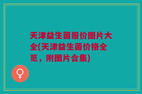 天津益生菌报价图片大全(天津益生菌价格全览,附图片合集) 天津益生菌报价图片大全(天津益生菌价格全览,附图片合集)
