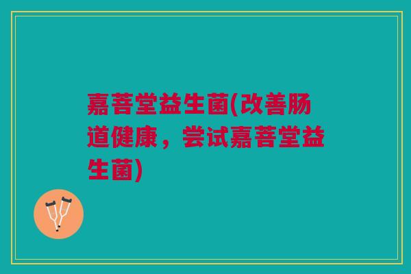 嘉菩堂益生菌(改善肠道健康,尝试嘉菩堂益生菌)