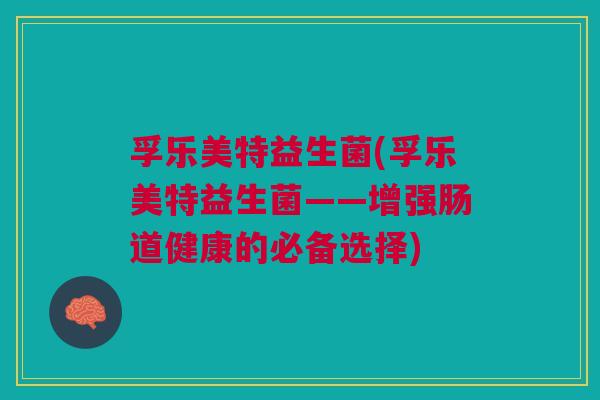 孚乐美特益生菌(孚乐美特益生菌——增强肠道健康的必备选择) 孚乐美特益生菌(孚乐美特益生菌——增强肠道健康的必备选择)