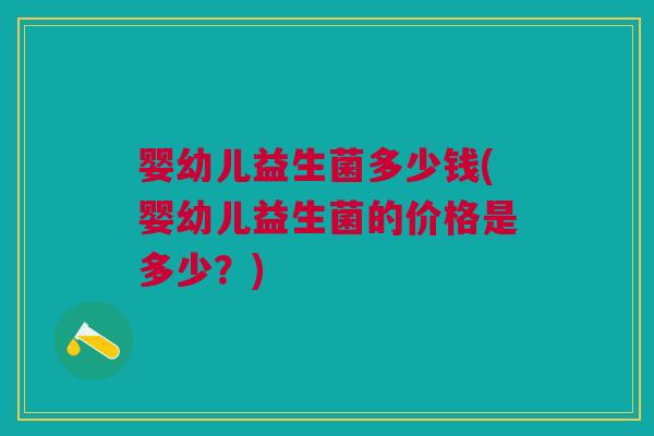 婴幼儿益生菌多少钱(婴幼儿益生菌的价格是多少?) 婴幼儿益生菌多少钱(婴幼儿益生菌的价格是多少?)