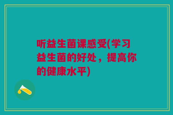 听益生菌课感受(学习益生菌的好处,提高你的健康水平)