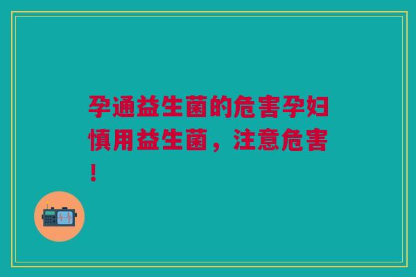 孕通益生菌的危害孕妇慎用益生菌,注意危害!