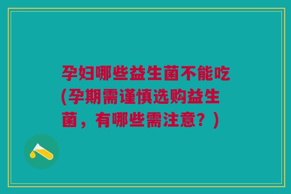 孕妇哪些益生菌不能吃(孕期需谨慎选购益生菌,有哪些需注意?)