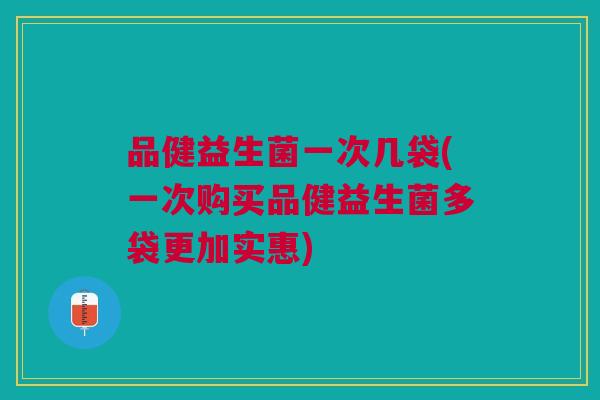 品健益生菌一次几袋(一次购买品健益生菌多袋更加实惠)