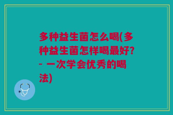 多种益生菌怎么喝(多种益生菌怎样喝最好?- 一次学会优秀的喝法)