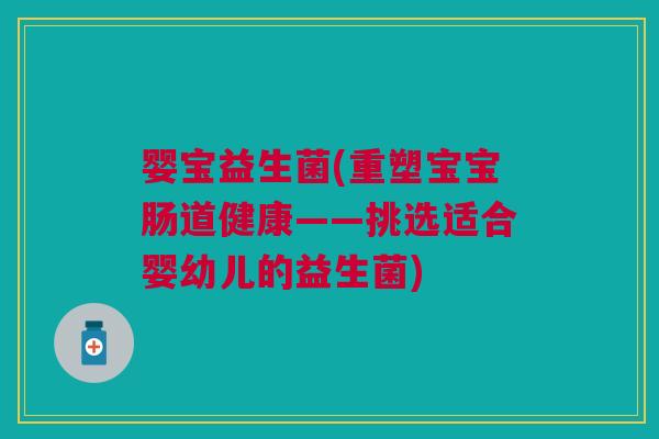 婴宝益生菌(重塑宝宝肠道健康——挑选适合婴幼儿的益生菌) 婴宝益生菌(重塑宝宝肠道健康——挑选适合婴幼儿的益生菌)