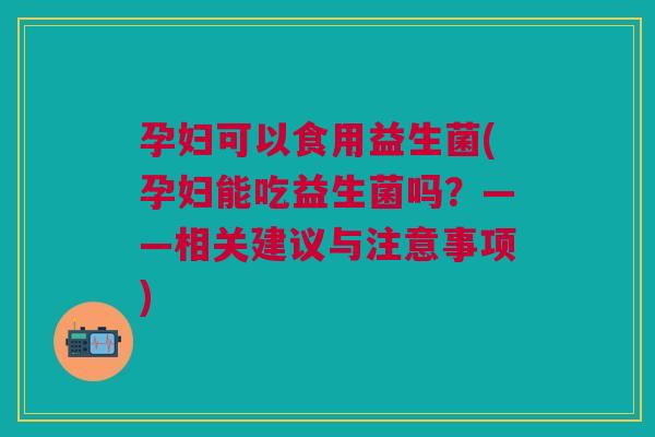 孕妇可以食用益生菌(孕妇能吃益生菌吗?——相关建议与注意事项) 孕妇可以食用益生菌(孕妇能吃益生菌吗?——相关建议与注意事项)