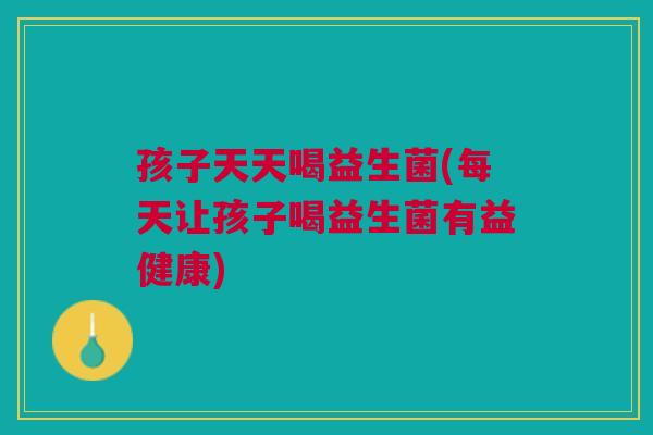 孩子天天喝益生菌(每天让孩子喝益生菌有益健康)