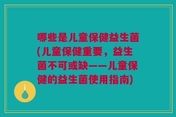 哪些是儿童保健益生菌(儿童保健重要,益生菌不可或缺——儿童保健的益生菌使用指南) 哪些是儿童保健益生菌(儿童保健重要,益生菌不可或缺——儿童保健的益生菌使用指南)