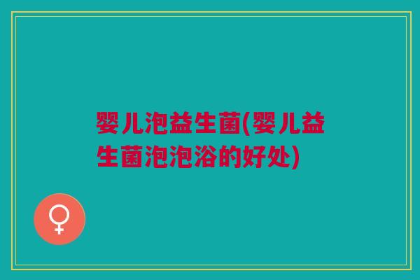 婴儿泡益生菌(婴儿益生菌泡泡浴的好处) 婴儿泡益生菌(婴儿益生菌泡泡浴的好处)