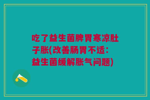 吃了益生菌脾胃寒凉肚子胀(改善肠胃不适:益生菌缓解胀气问题)
