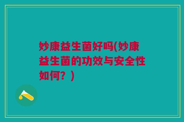 妙康益生菌好吗(妙康益生菌的功效与安全性如何?) 妙康益生菌好吗(妙康益生菌的功效与安全性如何?)