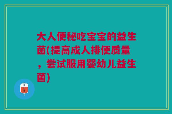 大人吃宝宝的益生菌(提高成人排便质量,尝试服用婴幼儿益生菌) 大人吃宝宝的益生菌(提高成人排便质量,尝试服用婴幼儿益生菌)