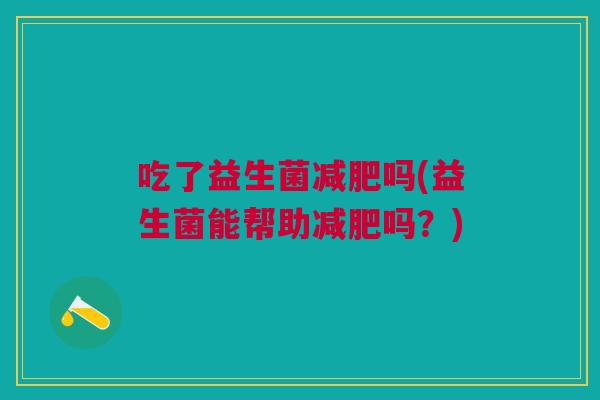 吃了益生菌吗(益生菌能帮助吗?) 吃了益生菌吗(益生菌能帮助吗?)