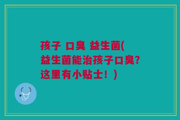 孩子 益生菌(益生菌能孩子?这里有小贴士!) 孩子 益生菌(益生菌能孩子?这里有小贴士!)