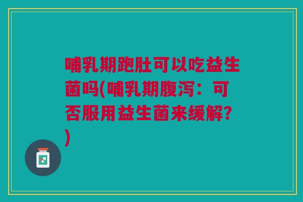 哺乳期跑肚可以吃益生菌吗(哺乳期腹泻:可否服用益生菌来缓解?)