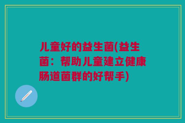 儿童好的益生菌(益生菌：帮助儿童建立健康肠道菌群的好帮手)